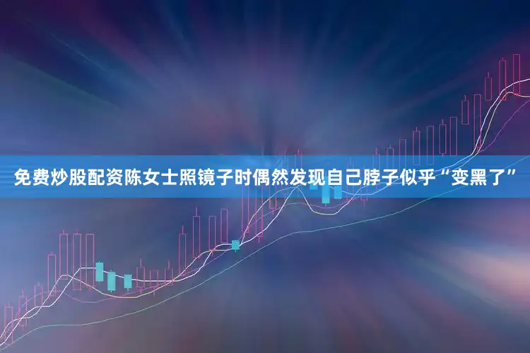 免费炒股配资陈女士照镜子时偶然发现自己脖子似乎“变黑了”