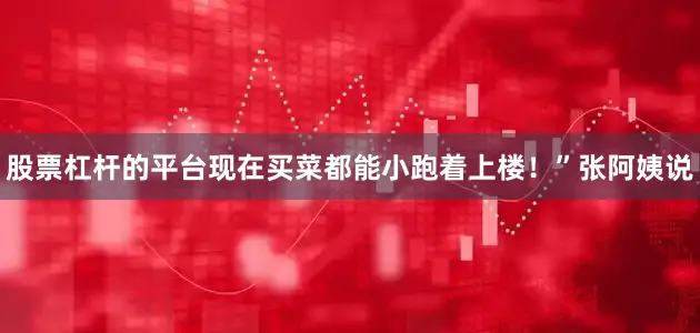 股票杠杆的平台现在买菜都能小跑着上楼！”张阿姨说