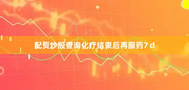 配资炒股查询化疗结束后再服药7ｄ