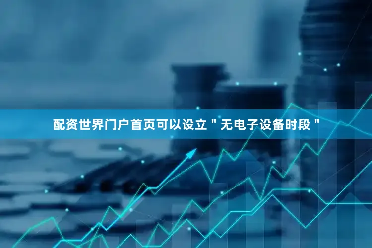 配资世界门户首页可以设立＂无电子设备时段＂