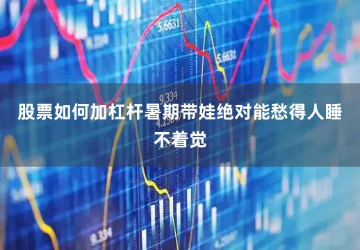 股票如何加杠杆暑期带娃绝对能愁得人睡不着觉