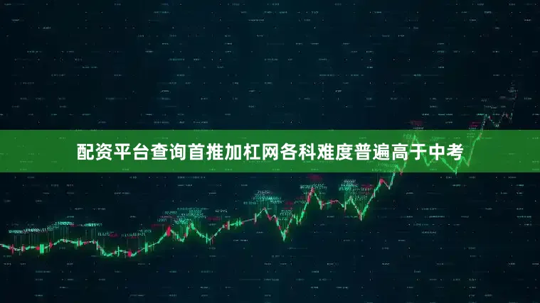 配资平台查询首推加杠网各科难度普遍高于中考