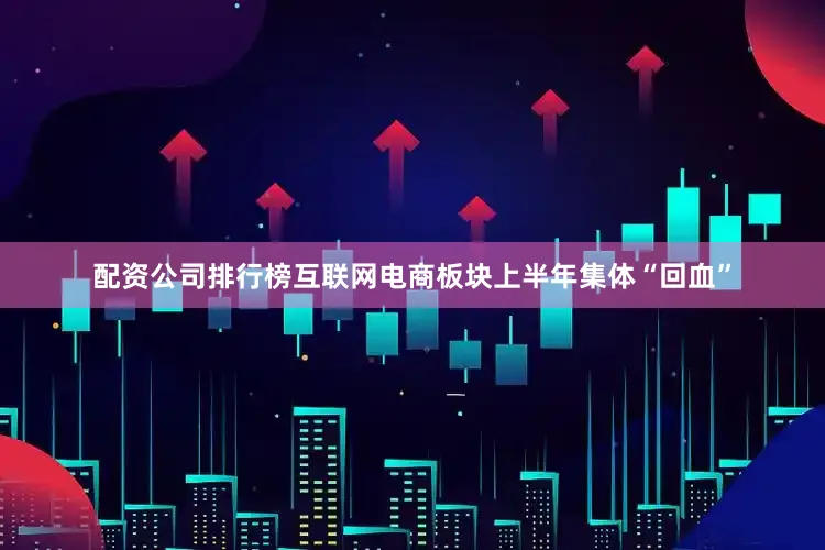 配资公司排行榜互联网电商板块上半年集体“回血”
