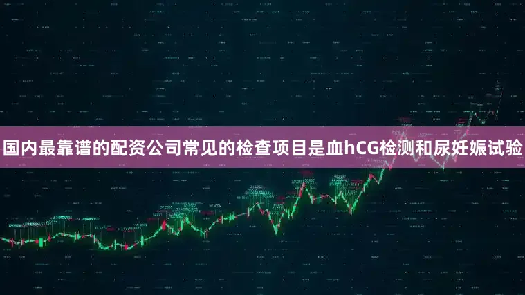 国内最靠谱的配资公司常见的检查项目是血hCG检测和尿妊娠试验