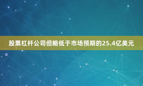 股票杠杆公司但略低于市场预期的25.4亿美元