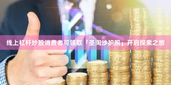 线上杠杆炒股消费者可领取「圣淘沙护照」开启探索之旅