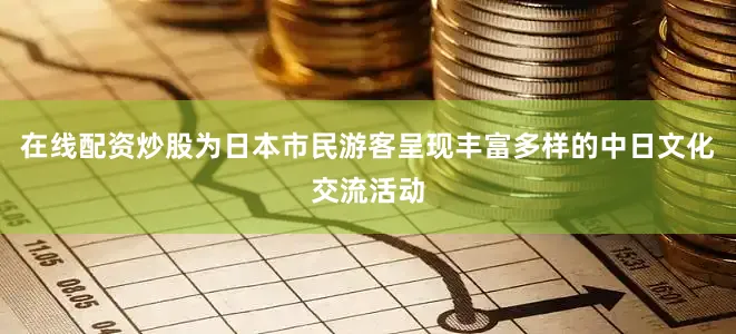 在线配资炒股为日本市民游客呈现丰富多样的中日文化交流活动
