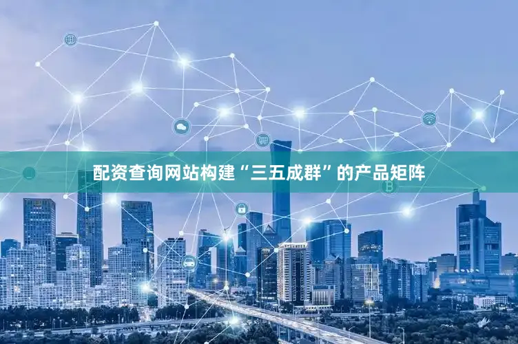 配资查询网站构建“三五成群”的产品矩阵