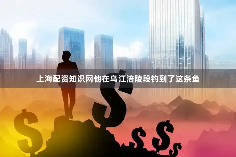上海配资知识网他在乌江涪陵段钓到了这条鱼