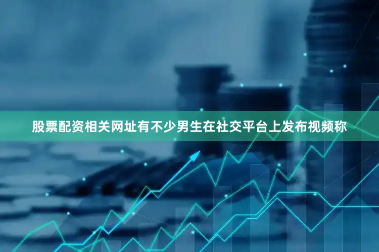 股票配资相关网址有不少男生在社交平台上发布视频称