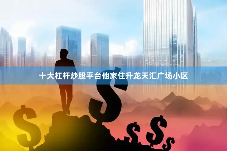 十大杠杆炒股平台他家住升龙天汇广场小区