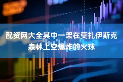 配资网大全其中一架在莫扎伊斯克森林上空爆炸的火球
