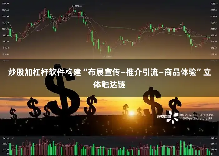 炒股加杠杆软件构建“布展宣传—推介引流—商品体验”立体触达链