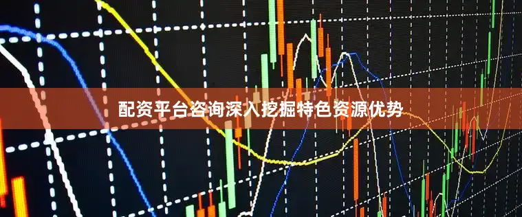 配资平台咨询深入挖掘特色资源优势
