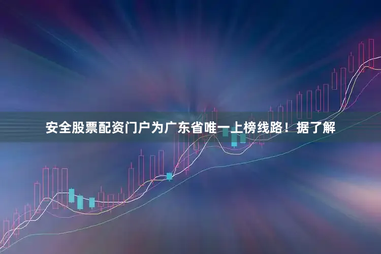 安全股票配资门户为广东省唯一上榜线路！据了解