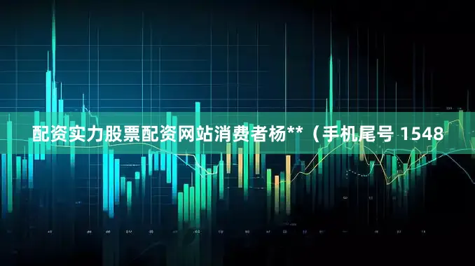 配资实力股票配资网站消费者杨**（手机尾号 1548
