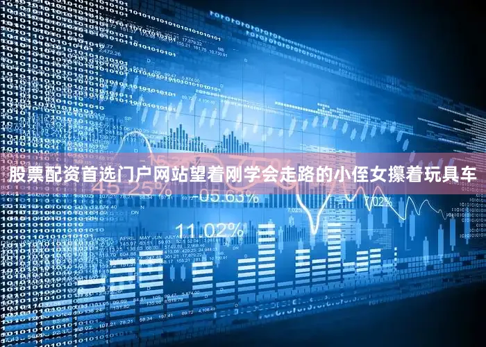 股票配资首选门户网站望着刚学会走路的小侄女攥着玩具车