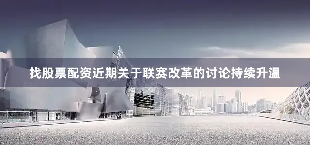 找股票配资近期关于联赛改革的讨论持续升温