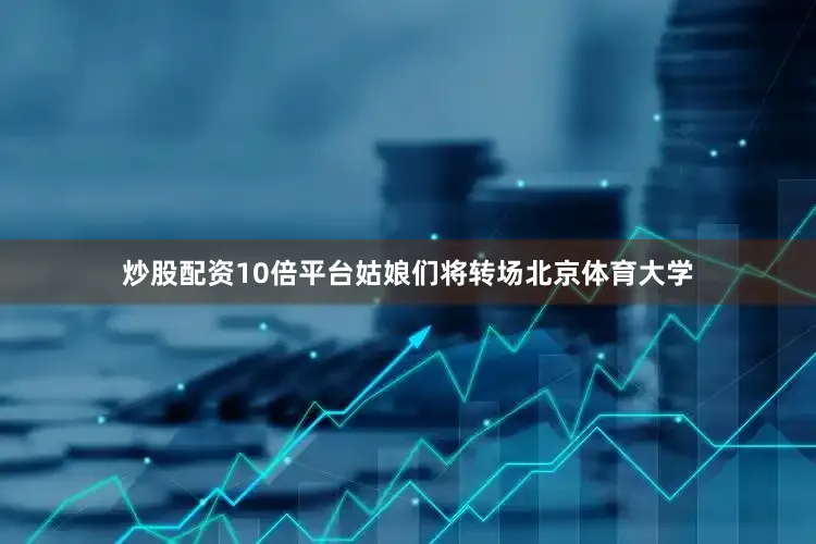 炒股配资10倍平台姑娘们将转场北京体育大学
