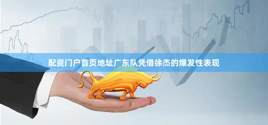配资门户首页地址广东队凭借徐杰的爆发性表现