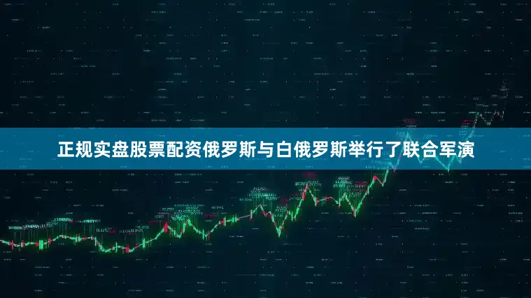 正规实盘股票配资俄罗斯与白俄罗斯举行了联合军演