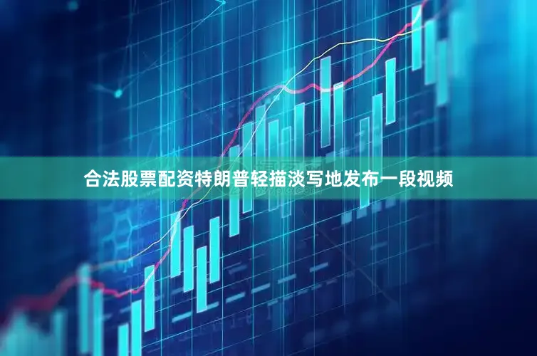 合法股票配资特朗普轻描淡写地发布一段视频