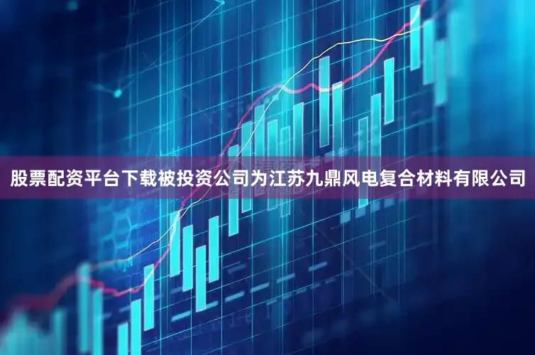 股票配资平台下载被投资公司为江苏九鼎风电复合材料有限公司
