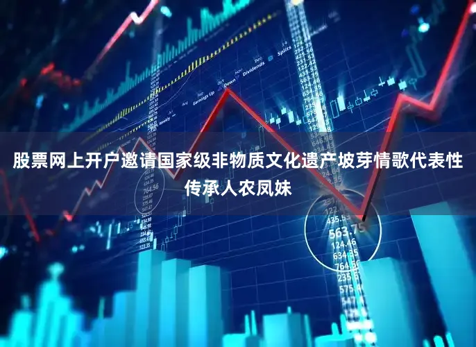 股票网上开户邀请国家级非物质文化遗产坡芽情歌代表性传承人农凤妹