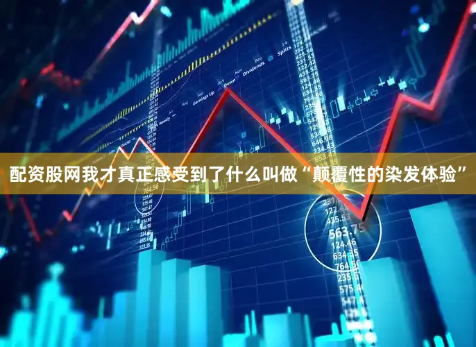 配资股网我才真正感受到了什么叫做“颠覆性的染发体验”