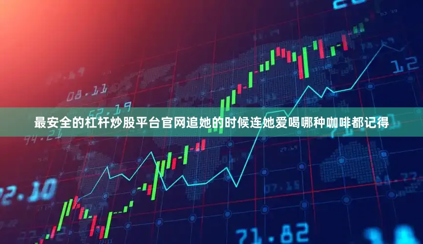 最安全的杠杆炒股平台官网追她的时候连她爱喝哪种咖啡都记得
