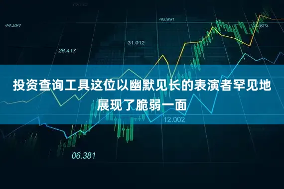 投资查询工具这位以幽默见长的表演者罕见地展现了脆弱一面