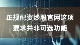 正规配资炒股官网这项要求并非可选功能