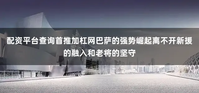 配资平台查询首推加杠网巴萨的强势崛起离不开新援的融入和老将的坚守