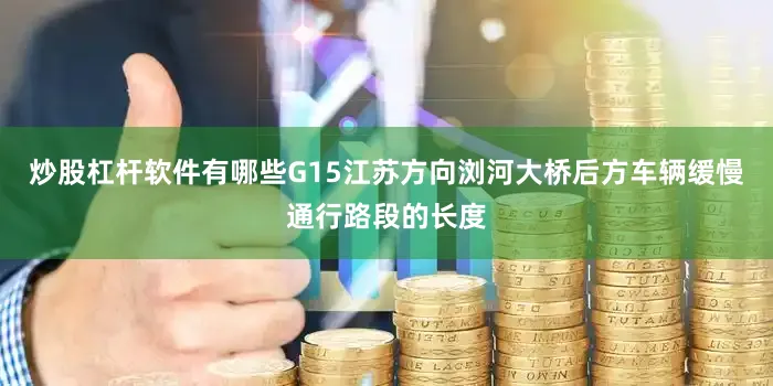 炒股杠杆软件有哪些G15江苏方向浏河大桥后方车辆缓慢通行路段的长度